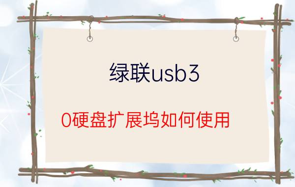 绿联usb3.0硬盘扩展坞如何使用 usb扩展坞推荐？